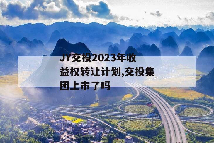 JY交投2023年收益权转让计划,交投集团上市了吗