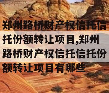 郑州路桥财产权信托信托份额转让项目,郑州路桥财产权信托信托份额转让项目有哪些