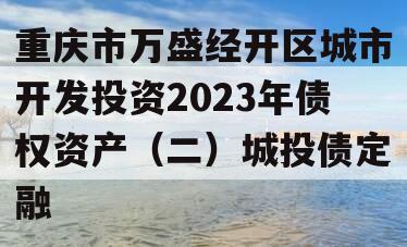 重庆市万盛经开区城市开发投资2023年债权资产（二）城投债定融