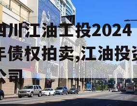 四川江油工投2024年债权拍卖,江油投资公司