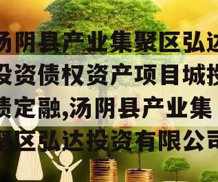 汤阴县产业集聚区弘达投资债权资产项目城投债定融,汤阴县产业集聚区弘达投资有限公司