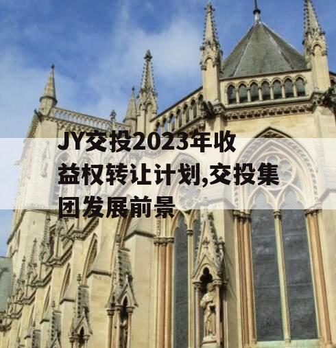 JY交投2023年收益权转让计划,交投集团发展前景