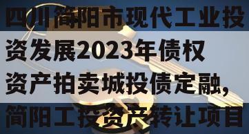 四川简阳市现代工业投资发展2023年债权资产拍卖城投债定融,简阳工投资产转让项目