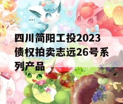 四川简阳工投2023债权拍卖志远26号系列产品