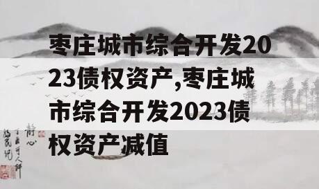 枣庄城市综合开发2023债权资产,枣庄城市综合开发2023债权资产减值