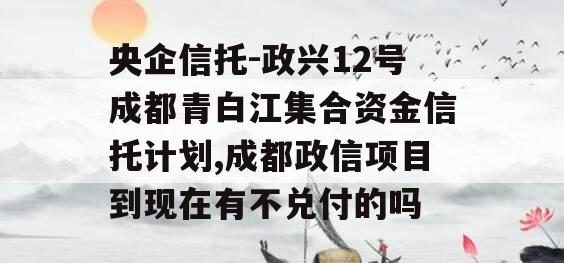 央企信托-政兴12号成都青白江集合资金信托计划,成都政信项目到现在有不兑付的吗