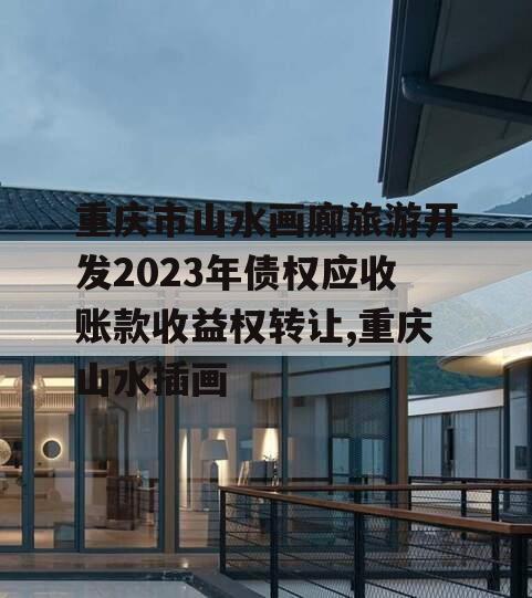 重庆市山水画廊旅游开发2023年债权应收账款收益权转让,重庆山水插画