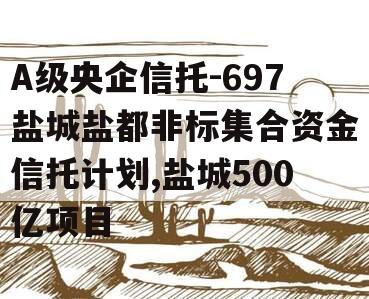 A级央企信托-697盐城盐都非标集合资金信托计划,盐城500亿项目