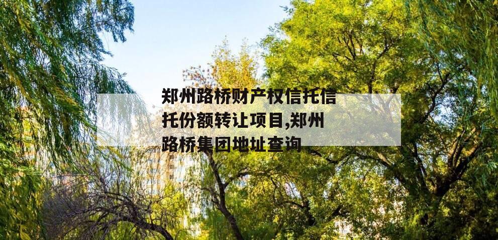 郑州路桥财产权信托信托份额转让项目,郑州路桥集团地址查询