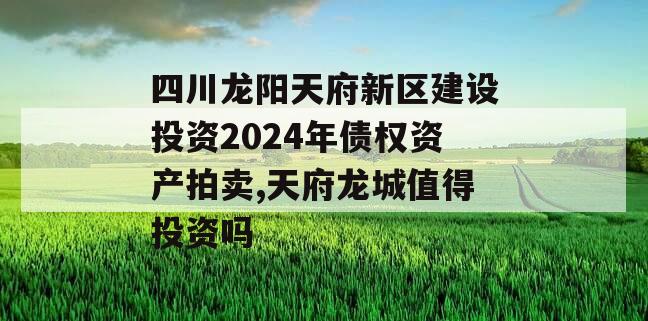 四川龙阳天府新区建设投资2024年债权资产拍卖,天府龙城值得投资吗