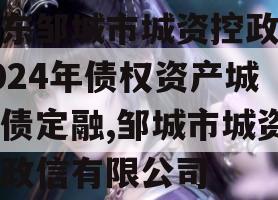 山东邹城市城资控政信2024年债权资产城投债定融,邹城市城资控政信有限公司