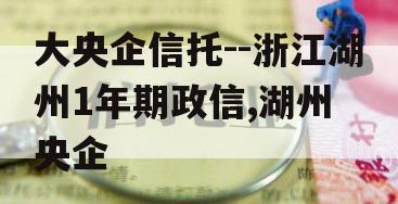 大央企信托--浙江湖州1年期政信,湖州 央企