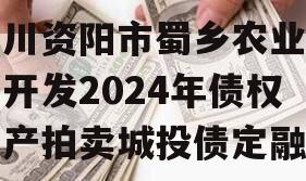 四川资阳市蜀乡农业投资开发2024年债权资产拍卖城投债定融