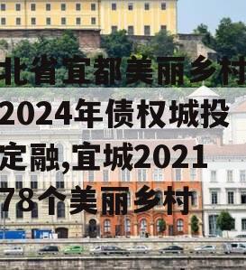 湖北省宜都美丽乡村建设2024年债权城投债定融,宜城2021年78个美丽乡村