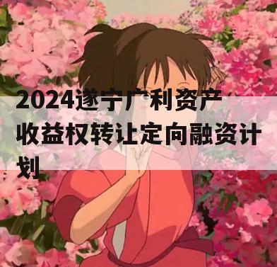 2024遂宁广利资产收益权转让定向融资计划