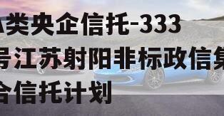 A类央企信托-333号江苏射阳非标政信集合信托计划