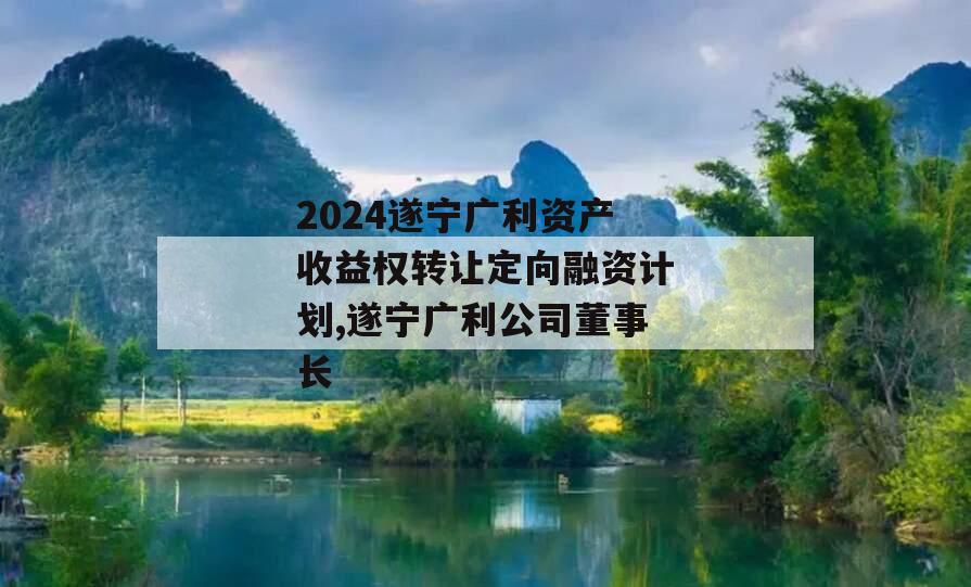 2024遂宁广利资产收益权转让定向融资计划,遂宁广利公司董事长