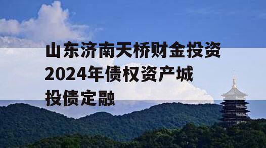 山东济南天桥财金投资2024年债权资产城投债定融