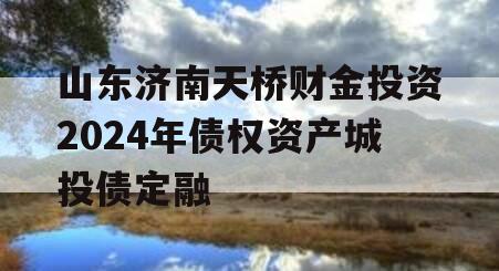 山东济南天桥财金投资2024年债权资产城投债定融