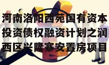 河南洛阳西苑国有资本投资债权融资计划之润西区兴隆寨安置房项目