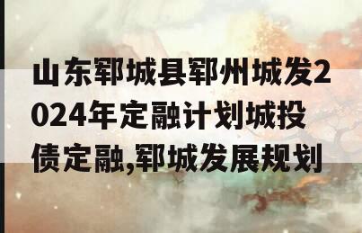 山东郓城县郓州城发2024年定融计划城投债定融,郓城发展规划