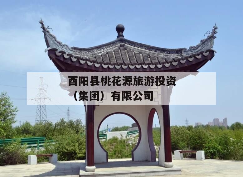 酉阳县桃花源旅游投资（集团）有限公司