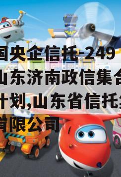 中国央企信托-249号山东济南政信集合信托计划,山东省信托集团有限公司