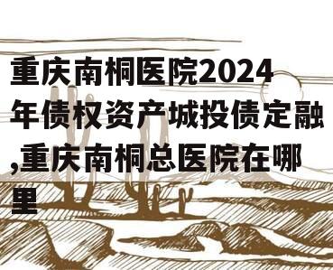 重庆南桐医院2024年债权资产城投债定融,重庆南桐总医院在哪里