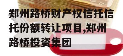 郑州路桥财产权信托信托份额转让项目,郑州路桥投资集团