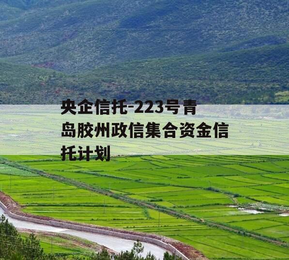 央企信托-223号青岛胶州政信集合资金信托计划