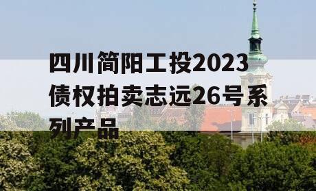 四川简阳工投2023债权拍卖志远26号系列产品