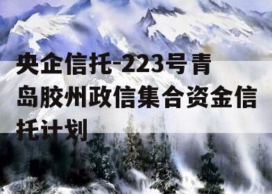 央企信托-223号青岛胶州政信集合资金信托计划