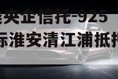 A类央企信托-925非标淮安清江浦抵押政信