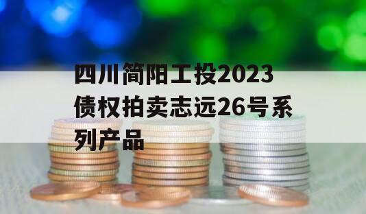 四川简阳工投2023债权拍卖志远26号系列产品