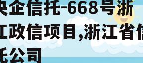 央企信托-668号浙江政信项目,浙江省信托公司