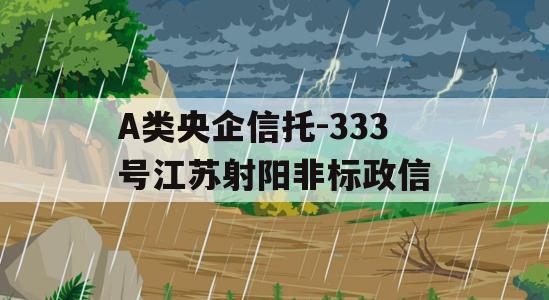 A类央企信托-333号江苏射阳非标政信