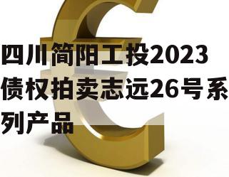 四川简阳工投2023债权拍卖志远26号系列产品