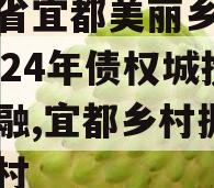 湖北省宜都美丽乡村建设2024年债权城投债定融,宜都乡村振兴示范村