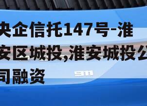 央企信托147号-淮安区城投,淮安城投公司融资