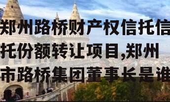 郑州路桥财产权信托信托份额转让项目,郑州市路桥集团董事长是谁