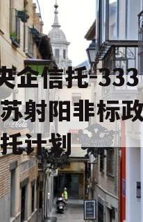 A类央企信托-333号江苏射阳非标政信集合信托计划