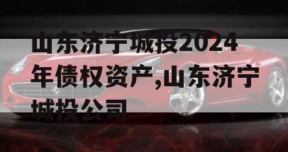 山东济宁城投2024年债权资产,山东济宁城投公司