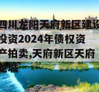 四川龙阳天府新区建设投资2024年债权资产拍卖,天府新区天府龙城