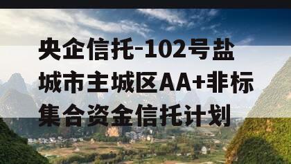 央企信托-102号盐城市主城区AA+非标集合资金信托计划