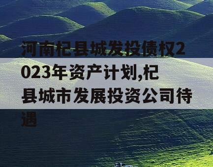 河南杞县城发投债权2023年资产计划,杞县城市发展投资公司待遇