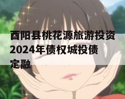 酉阳县桃花源旅游投资2024年债权城投债定融