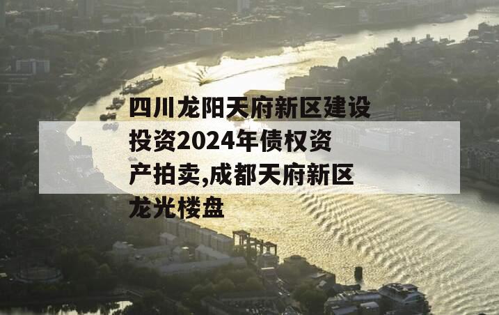 四川龙阳天府新区建设投资2024年债权资产拍卖,成都天府新区龙光楼盘