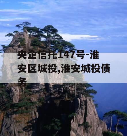 央企信托147号-淮安区城投,淮安城投债务