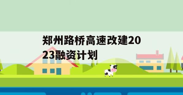 郑州路桥高速改建2023融资计划