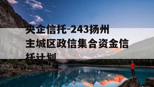 央企信托-243扬州主城区政信集合资金信托计划